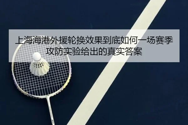上海海港外援轮换效果到底如何一场赛季攻防实验给出的真实答案